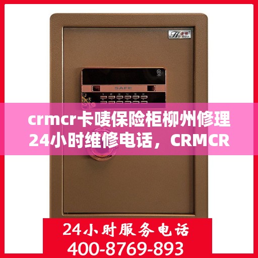 crmcr卡唛保险柜柳州修理24小时维修电话，CRMCR卡唛保险柜柳州专业修理服务，全天候维修电话，保障您的安全无忧！