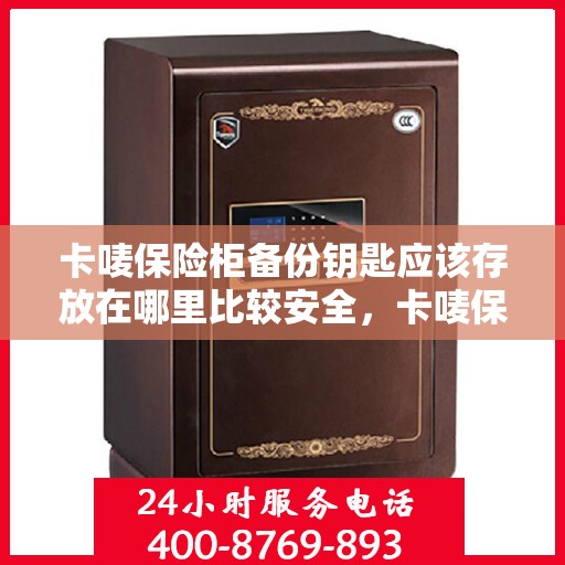 卡唛保险柜备份钥匙应该存放在哪里比较安全，卡唛保险柜备份钥匙的安全存放建议