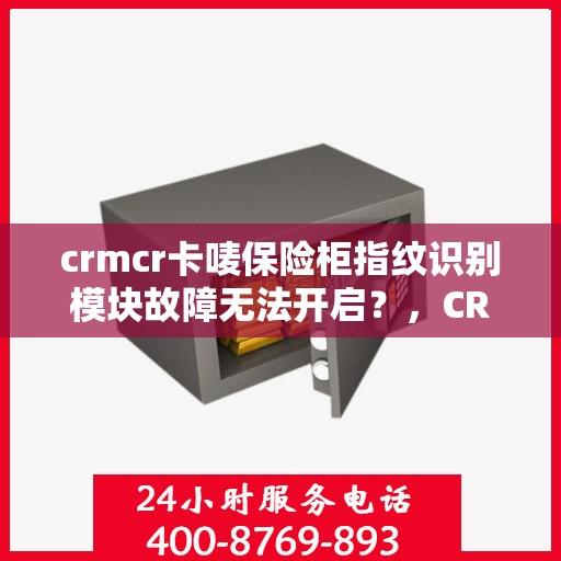 crmcr卡唛保险柜指纹识别模块故障无法开启？，CRMCR保险柜指纹识别模块故障解析与开启疑难解答