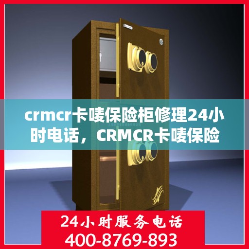 crmcr卡唛保险柜修理24小时电话，CRMCR卡唛保险柜紧急修理热线全天候服务