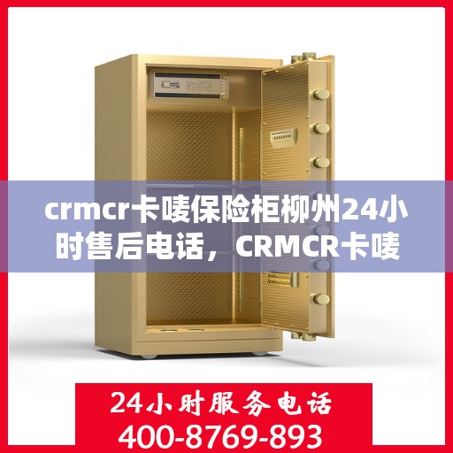 crmcr卡唛保险柜柳州24小时售后电话，CRMCR卡唛保险柜柳州售后24小时服务热线