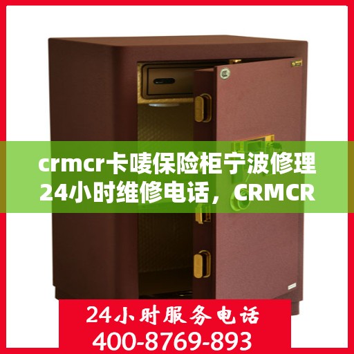 crmcr卡唛保险柜宁波修理24小时维修电话，CRMCR卡唛保险柜宁波紧急修理服务，全天候专业维修热线