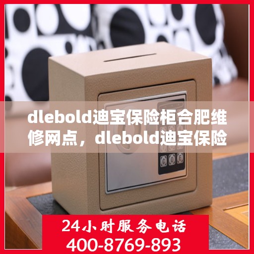 dlebold迪宝保险柜合肥维修网点，dlebold迪宝保险柜合肥专业维修网点服务指南