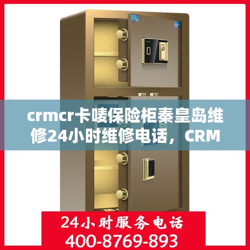 crmcr卡唛保险柜秦皇岛维修24小时维修电话，CRMCR卡唛保险柜秦皇岛专业维修热线，全天候服务保障您的安全