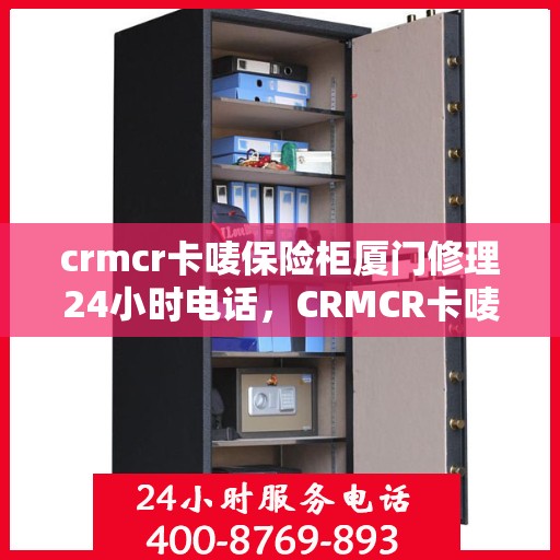 crmcr卡唛保险柜厦门修理24小时电话，CRMCR卡唛保险柜厦门紧急修理服务热线全天候响应