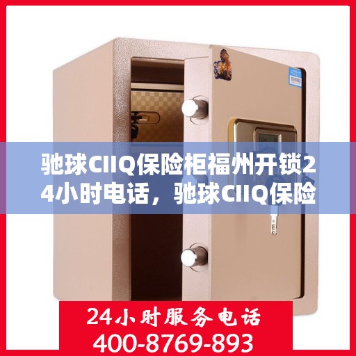 驰球CIIQ保险柜福州开锁24小时电话，驰球CIIQ保险柜福州全天候开锁服务热线揭秘