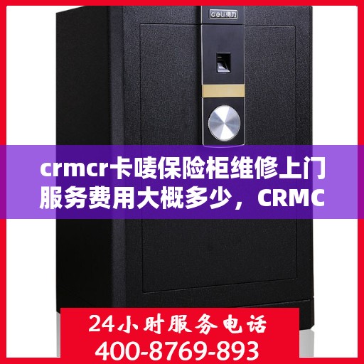 crmcr卡唛保险柜维修上门服务费用大概多少，CRMCR卡唛保险柜维修上门服务费用详解，了解维修成本与流程