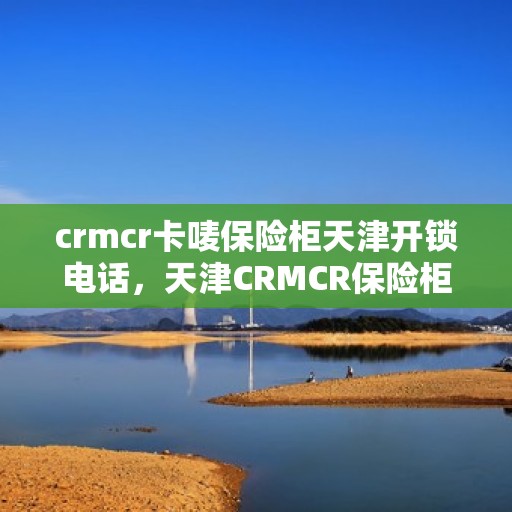 crmcr卡唛保险柜天津开锁电话，天津CRMCR保险柜开锁服务热线