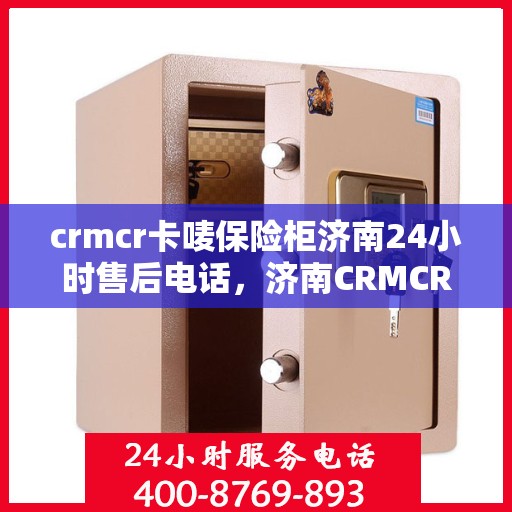 crmcr卡唛保险柜济南24小时售后电话，济南CRMCR卡唛保险柜全天候售后热线服务电话揭秘