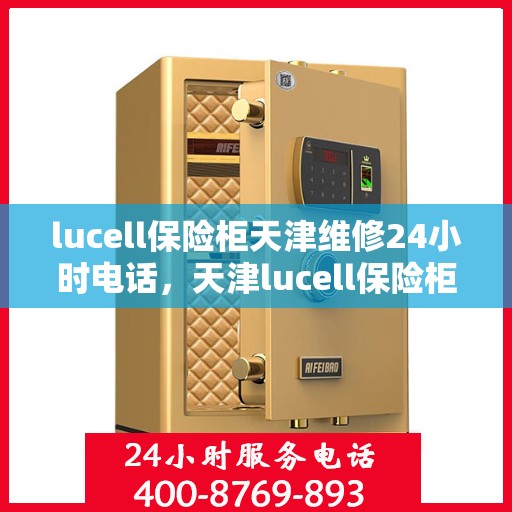 lucell保险柜天津维修24小时电话，天津lucell保险柜紧急维修热线全天候服务
