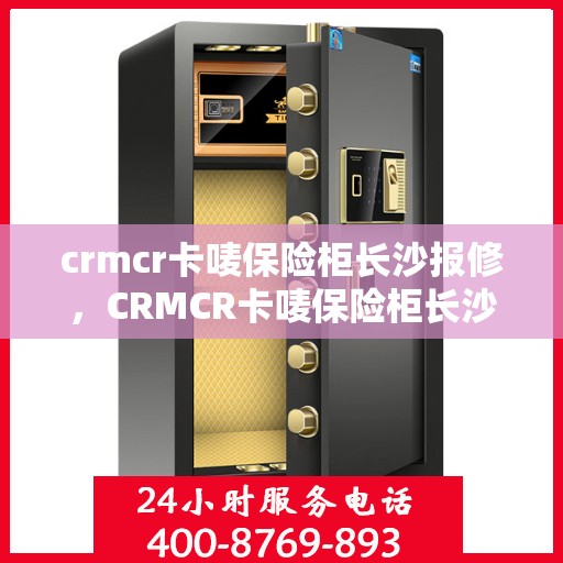 crmcr卡唛保险柜长沙报修，CRMCR卡唛保险柜长沙专业报修服务指南