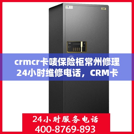 crmcr卡唛保险柜常州修理24小时维修电话，CRM卡唛保险柜常州专业维修服务热线全天候售后保障