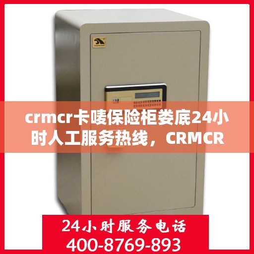 crmcr卡唛保险柜娄底24小时人工服务热线，CRMCR卡唛保险柜娄底全天候人工服务热线指南