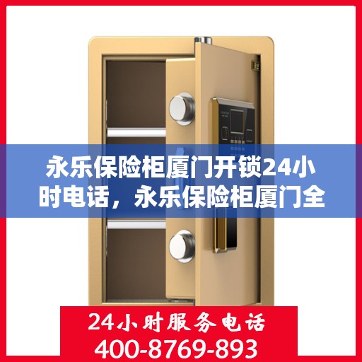 永乐保险柜厦门开锁24小时电话，永乐保险柜厦门全天候开锁服务热线