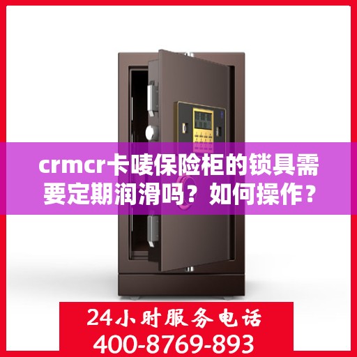 crmcr卡唛保险柜的锁具需要定期润滑吗？如何操作？，CRMCR卡唛保险柜锁具的维护与润滑方法，是否需要定期润滑及操作指南