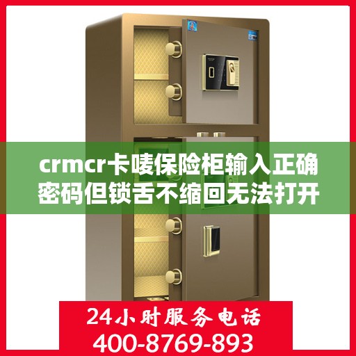 crmcr卡唛保险柜输入正确密码但锁舌不缩回无法打开？，CRMCR卡唛保险柜密码正确却锁舌不缩回，解决方法大揭秘！