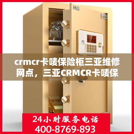 crmcr卡唛保险柜三亚维修网点，三亚CRMCR卡唛保险柜专业维修服务网点介绍