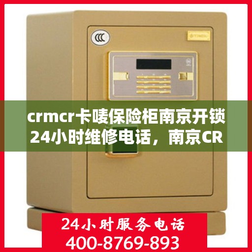 crmcr卡唛保险柜南京开锁24小时维修电话，南京CRMCR保险柜开锁维修服务热线全天候响应，专业解锁保障安全