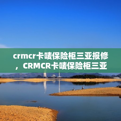 crmcr卡唛保险柜三亚报修，CRMCR卡唛保险柜三亚维修服务指南