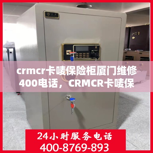crmcr卡唛保险柜厦门维修400电话，CRMCR卡唛保险柜厦门维修服务热线揭秘，专业维修，一键解决您的安全难题
