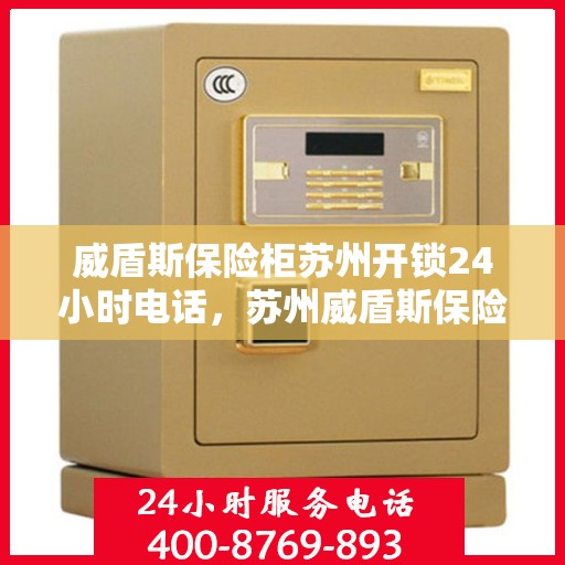 威盾斯保险柜苏州开锁24小时电话，苏州威盾斯保险柜开锁热线全天候服务，专业解锁无忧