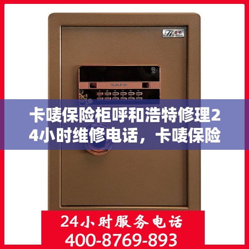 卡唛保险柜呼和浩特修理24小时维修电话，卡唛保险柜呼和浩特紧急修理服务，全天候专业维修电话