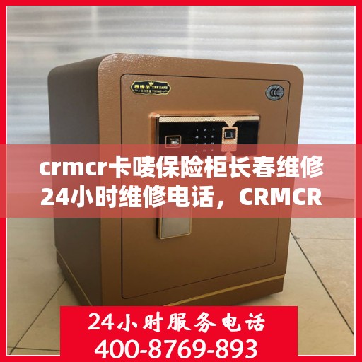 crmcr卡唛保险柜长春维修24小时维修电话，CRMCR卡唛保险柜长春专业维修团队，全天候服务热线，快速响应您的需求！