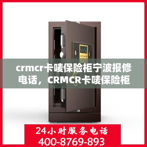 crmcr卡唛保险柜宁波报修电话，CRMCR卡唛保险柜宁波服务热线及报修电话全攻略