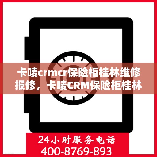 卡唛crmcr保险柜桂林维修报修，卡唛CRM保险柜桂林维修服务热线及报修指南