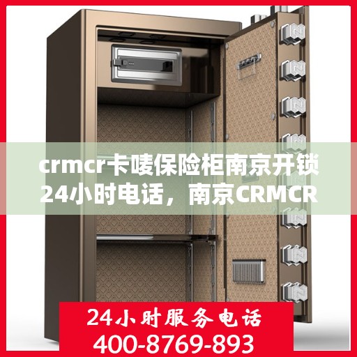 crmcr卡唛保险柜南京开锁24小时电话，南京CRMCR卡唛保险柜紧急开锁服务全天候热线