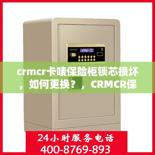 crmcr卡唛保险柜锁芯损坏，如何更换？，CRMCR保险柜锁芯更换指南，轻松解决锁芯损坏问题
