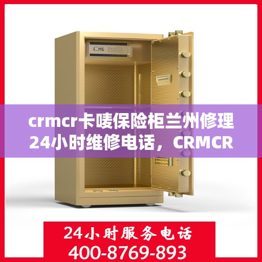 crmcr卡唛保险柜兰州修理24小时维修电话，CRMCR卡唛保险柜兰州专业维修团队，全天候服务热线开启！
