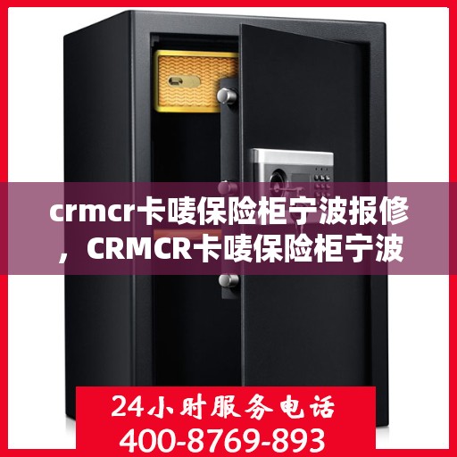 crmcr卡唛保险柜宁波报修，CRMCR卡唛保险柜宁波服务热线，专业报修与解决方案