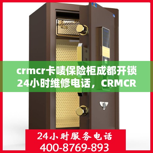 crmcr卡唛保险柜成都开锁24小时维修电话，CRMCR卡唛保险柜成都开锁维修热线全天候服务
