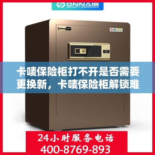 卡唛保险柜打不开是否需要更换新，卡唛保险柜解锁难题，是否需要换新？
