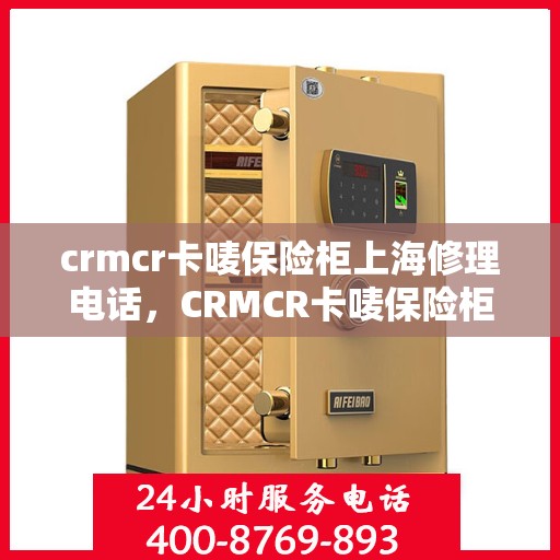 crmcr卡唛保险柜上海修理电话，CRMCR卡唛保险柜上海维修服务热线
