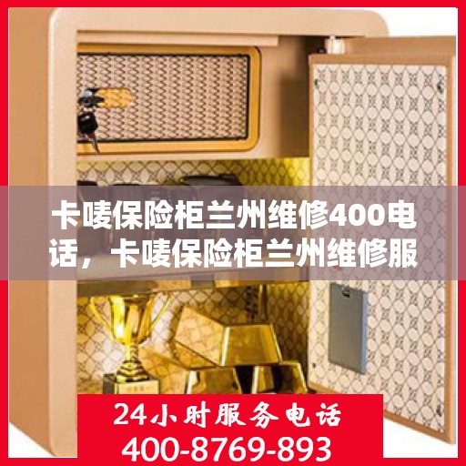 卡唛保险柜兰州维修400电话，卡唛保险柜兰州维修服务热线400电话详解