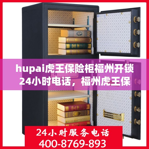 hupai虎王保险柜福州开锁24小时电话，福州虎王保险柜开锁热线全天候服务，专业快速响应