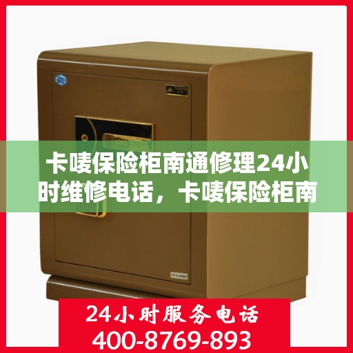 卡唛保险柜南通修理24小时维修电话，卡唛保险柜南通紧急修理服务热线全天候响应