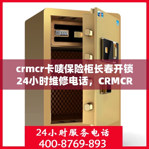 crmcr卡唛保险柜长春开锁24小时维修电话，CRMCR卡唛保险柜长春开锁服务热线全天候维修电话