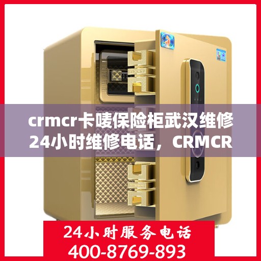 crmcr卡唛保险柜武汉维修24小时维修电话，CRMCR卡唛保险柜武汉紧急维修服务热线全天候响应