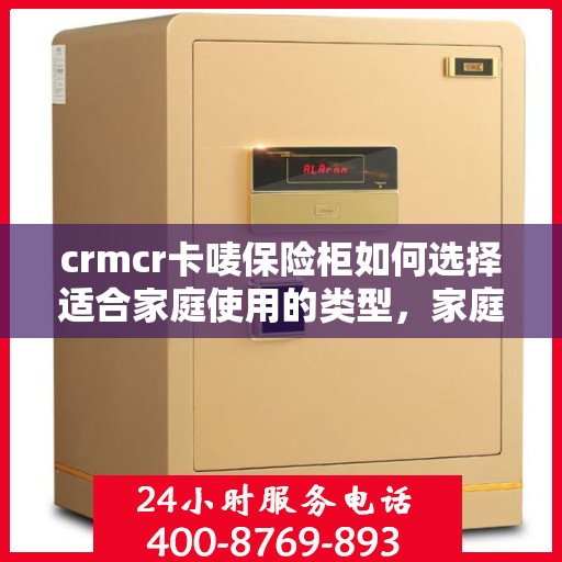 crmcr卡唛保险柜如何选择适合家庭使用的类型，家庭必备！如何选择最适合的CRMCR卡唛保险柜类型