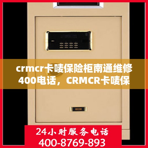 crmcr卡唛保险柜南通维修400电话，CRMCR卡唛保险柜南通维修服务热线揭秘，专业维修，一键解决您的保险柜问题！