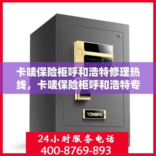 卡唛保险柜呼和浩特修理热线，卡唛保险柜呼和浩特专业维修服务热线