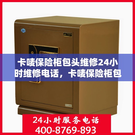 卡唛保险柜包头维修24小时维修电话，卡唛保险柜包头紧急维修服务热线全天候响应