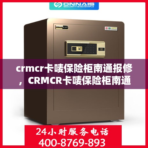 crmcr卡唛保险柜南通报修，CRMCR卡唛保险柜南通报修服务详解