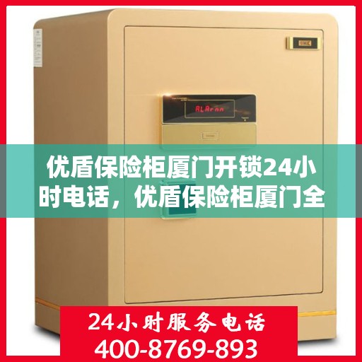 优盾保险柜厦门开锁24小时电话，优盾保险柜厦门全天候开锁服务热线