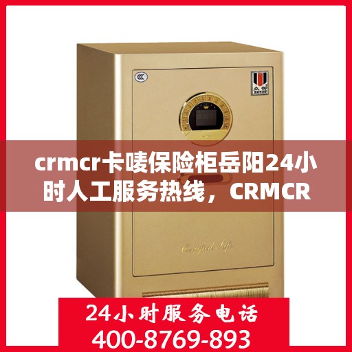 crmcr卡唛保险柜岳阳24小时人工服务热线，CRMCR卡唛保险柜岳阳服务热线，全天候人工服务支持，安全无忧的保险柜解决方案