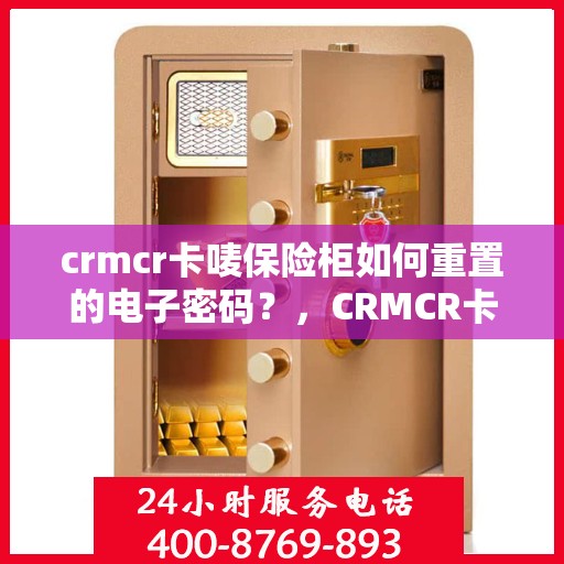 crmcr卡唛保险柜如何重置的电子密码？，CRMCR卡唛保险柜电子密码重置步骤详解