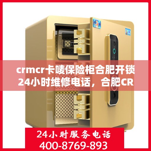 crmcr卡唛保险柜合肥开锁24小时维修电话，合肥CRMCR保险柜开锁维修服务热线全天候响应，专业解锁保障安全